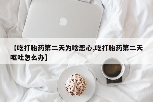 打胎药购买方式【吃打胎药第二天为啥恶心,吃打胎药第二天呕吐怎么办】