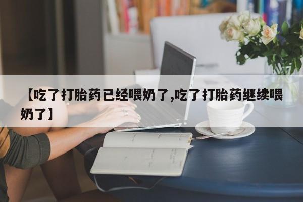 打胎药购买方式【吃了打胎药已经喂奶了,吃了打胎药继续喂奶了】