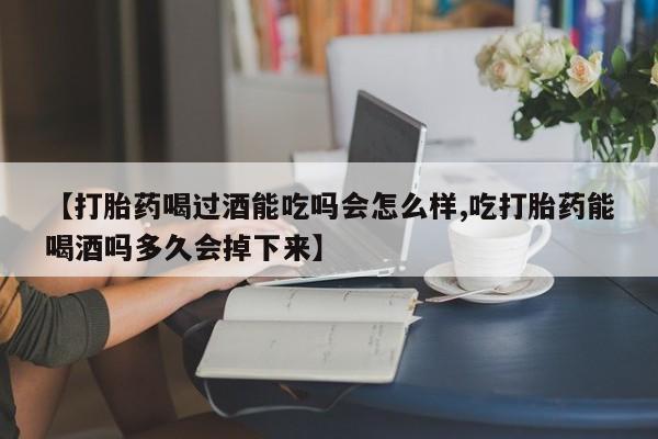 打胎药购买方式【打胎药喝过酒能吃吗会怎么样,吃打胎药能喝酒吗多久会掉下来】