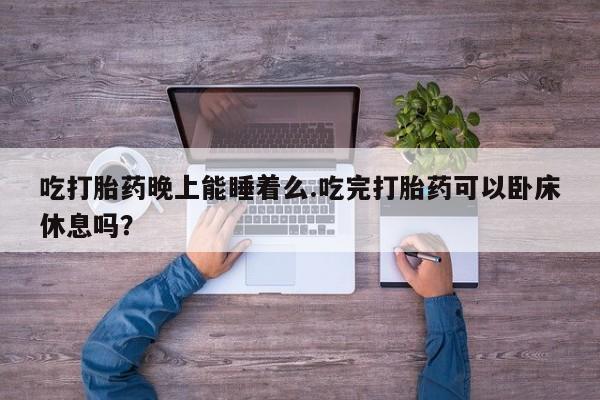 打胎药购买方式吃打胎药晚上能睡着么.吃完打胎药可以卧床休息吗？