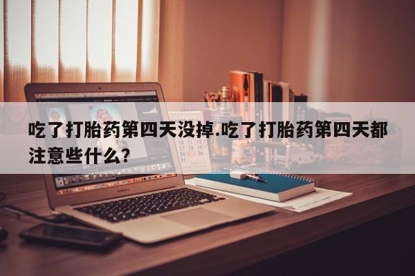 打胎药购买方式吃了打胎药第四天没掉.吃了打胎药第四天都注意些什么？