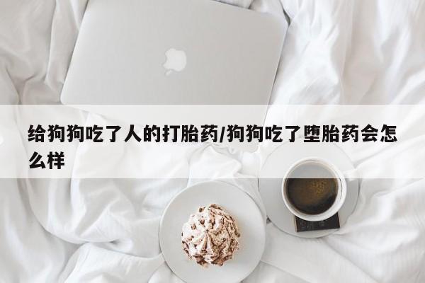 打胎药购买方式给狗狗吃了人的打胎药/狗狗吃了堕胎药会怎么样