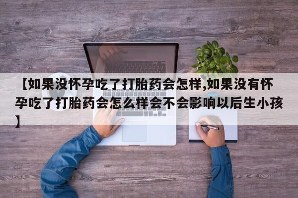打胎药购买方式【如果没怀孕吃了打胎药会怎样,如果没有怀孕吃了打胎药会怎么样会不会影响以后生小孩】
