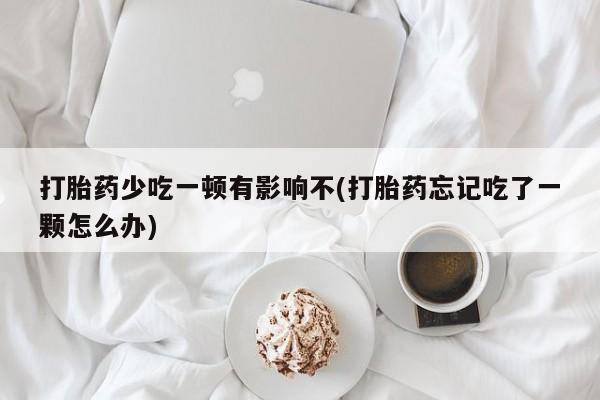 打胎药购买方式打胎药少吃一顿有影响不(打胎药忘记吃了一颗怎么办)