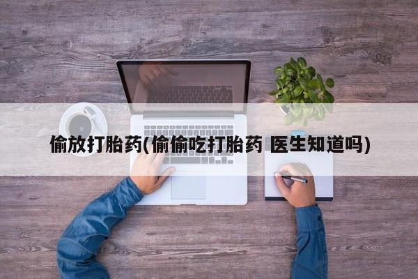 打胎药购买方式偷放打胎药(偷偷吃打胎药 医生知道吗)