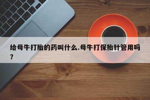 打胎药购买方式给母牛打胎的药叫什么.母牛打保胎针管用吗？