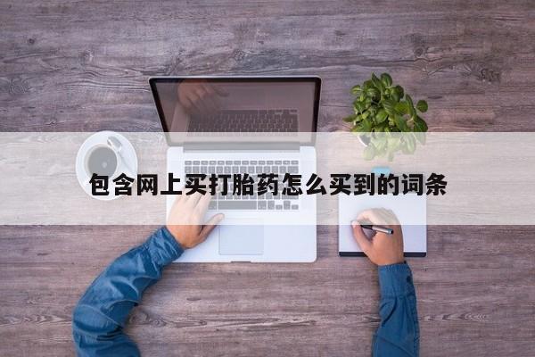 打胎药购买方式包含网上买打胎药怎么买到的词条