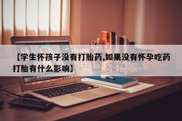 打胎药购买方式【学生怀孩子没有打胎药,如果没有怀孕吃药打胎有什么影响】