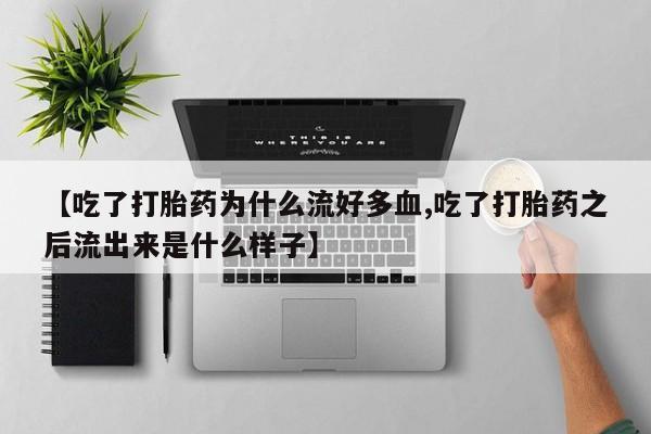 打胎药购买方式【吃了打胎药为什么流好多血,吃了打胎药之后流出来是什么样子】