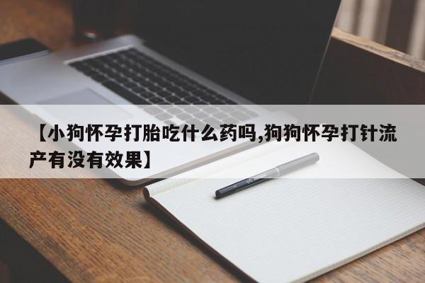 打胎药购买方式【小狗怀孕打胎吃什么药吗,狗狗怀孕打针流产有没有效果】