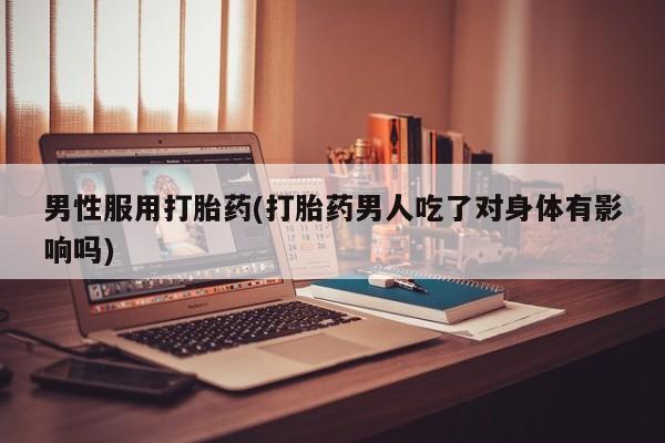 打胎药购买方式男性服用打胎药(打胎药男人吃了对身体有影响吗)