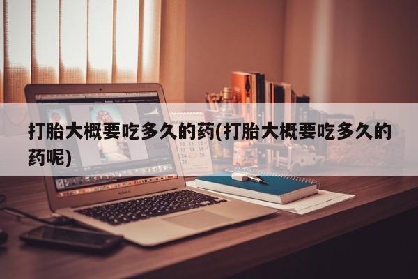 打胎药购买方式打胎大概要吃多久的药(打胎大概要吃多久的药呢)