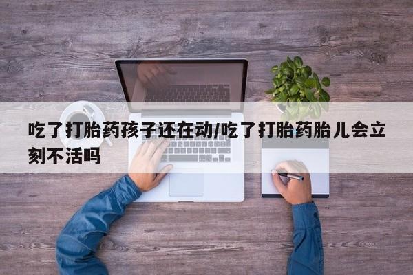 打胎药购买方式吃了打胎药孩子还在动/吃了打胎药胎儿会立刻不活吗