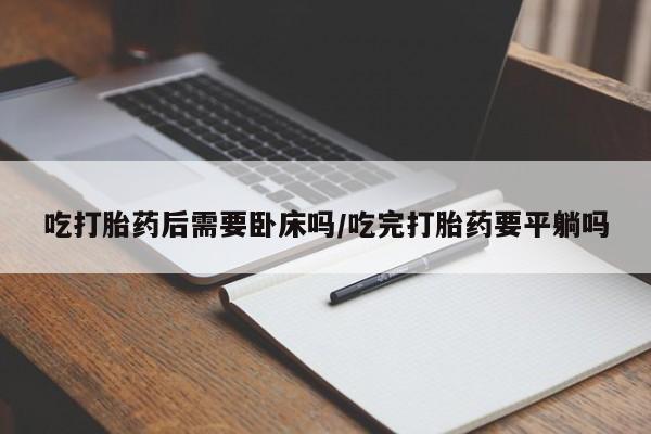 打胎药购买方式吃打胎药后需要卧床吗/吃完打胎药要平躺吗
