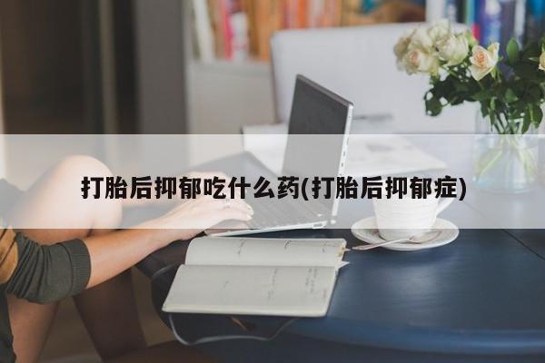 打胎药购买方式打胎后抑郁吃什么药(打胎后抑郁症)