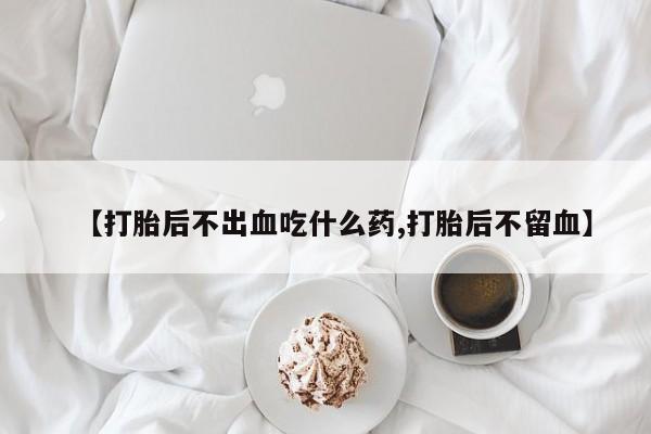 打胎药购买方式【打胎后不出血吃什么药,打胎后不留血】