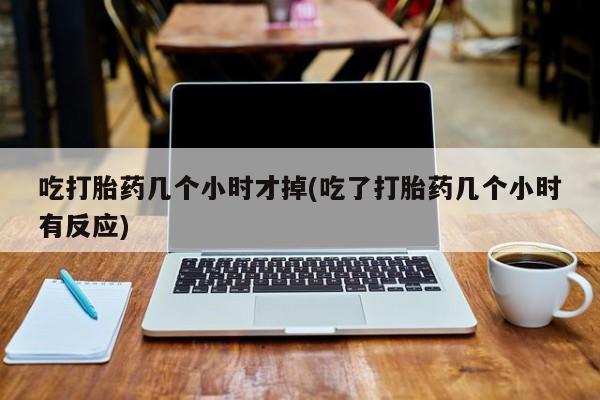 打胎药购买方式吃打胎药几个小时才掉(吃了打胎药几个小时有反应)
