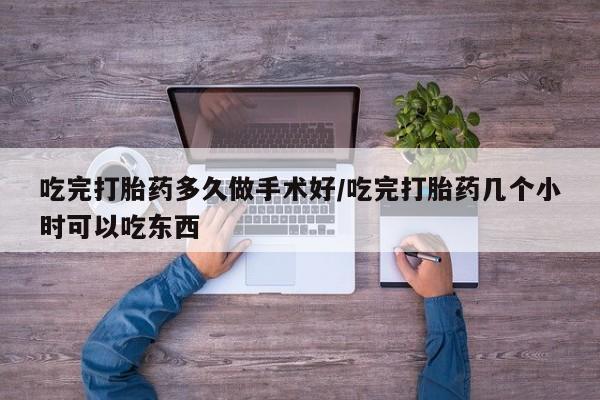 打胎药购买方式吃完打胎药多久做手术好/吃完打胎药几个小时可以吃东西