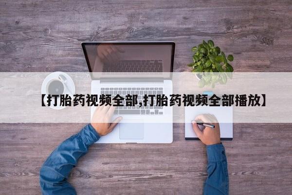 打胎药购买方式【打胎药视频全部,打胎药视频全部播放】