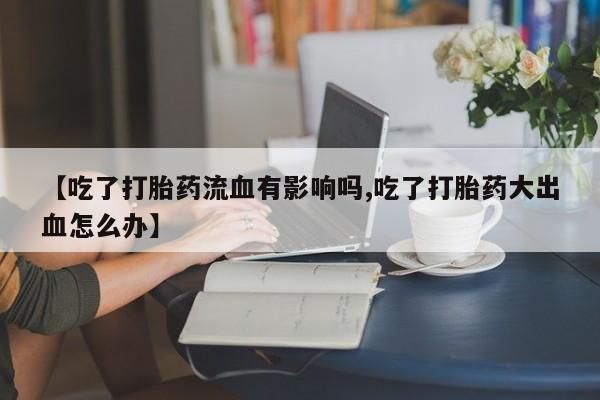 打胎药购买方式【吃了打胎药流血有影响吗,吃了打胎药大出血怎么办】