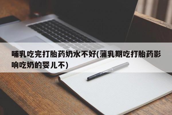 打胎药购买方式哺乳吃完打胎药奶水不好(蒲乳期吃打胎药影响吃奶的婴儿不)