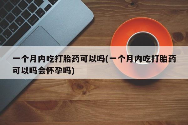 打胎药购买方式一个月内吃打胎药可以吗(一个月内吃打胎药可以吗会怀孕吗)