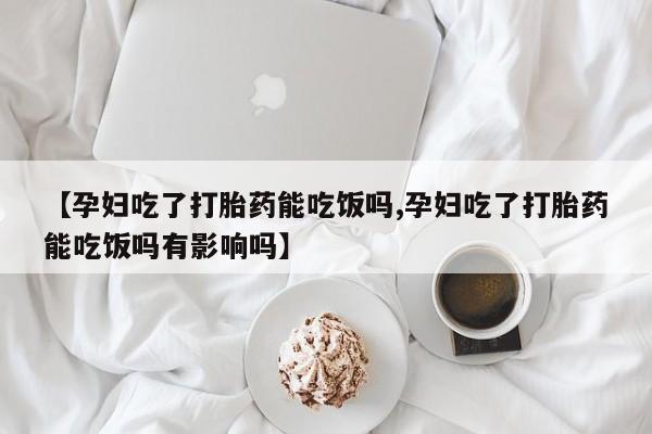 打胎药购买方式【孕妇吃了打胎药能吃饭吗,孕妇吃了打胎药能吃饭吗有影响吗】