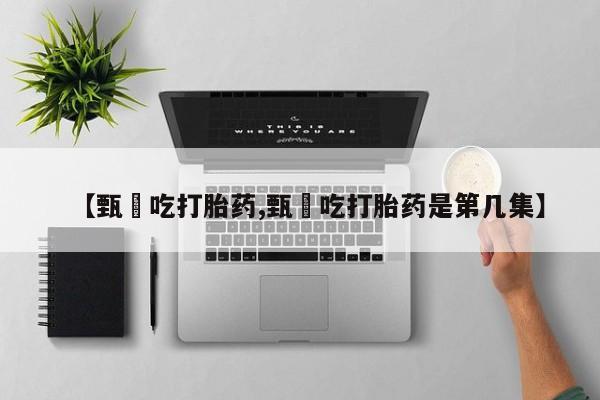 打胎药购买方式【甄嬛吃打胎药,甄嬛吃打胎药是第几集】