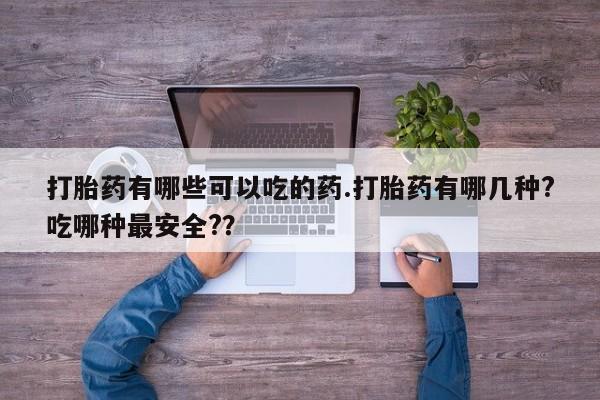 打胎药购买方式打胎药有哪些可以吃的药.打胎药有哪几种?吃哪种最安全?？