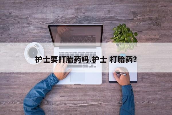 打胎药购买方式护士要打胎药吗.护士 打胎药？