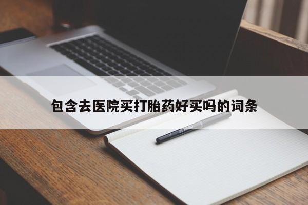 打胎药购买方式包含去医院买打胎药好买吗的词条