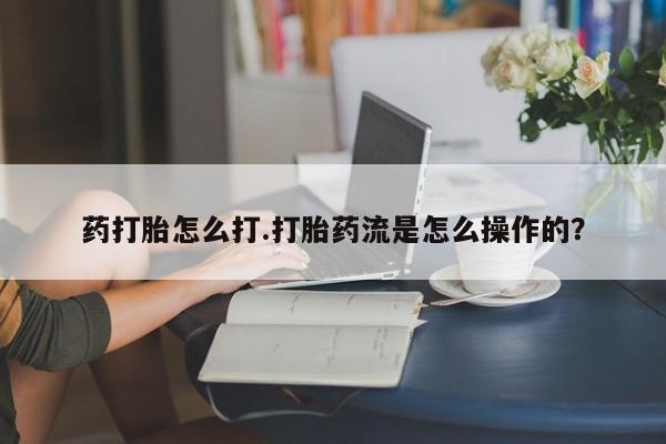 打胎药购买方式药打胎怎么打.打胎药流是怎么操作的？