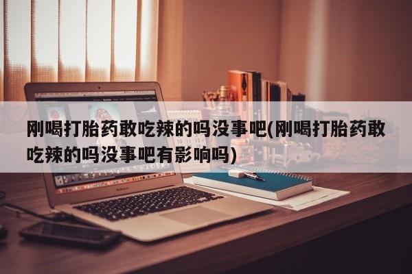 打胎药购买方式刚喝打胎药敢吃辣的吗没事吧(刚喝打胎药敢吃辣的吗没事吧有影响吗)