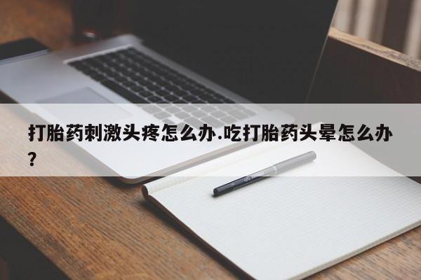 打胎药购买方式打胎药刺激头疼怎么办.吃打胎药头晕怎么办？