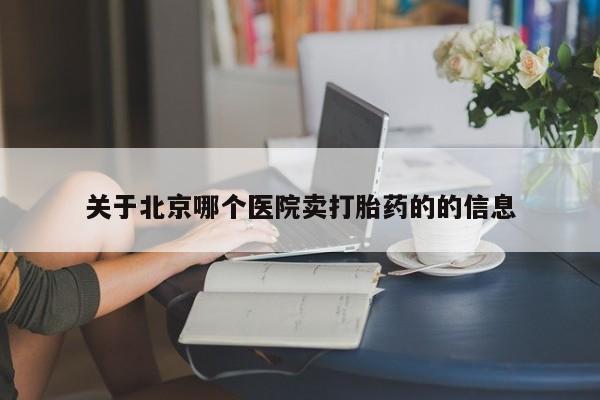 打胎药购买方式关于北京哪个医院卖打胎药的的信息