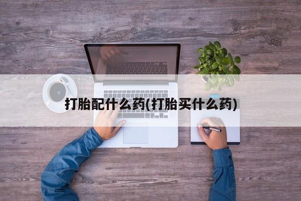 打胎药购买方式打胎配什么药(打胎买什么药)