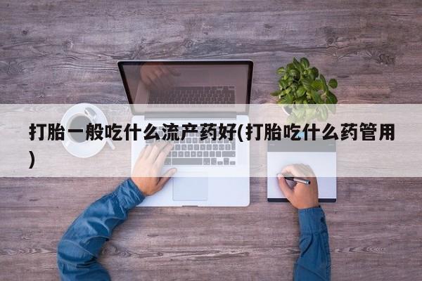 打胎药购买方式打胎一般吃什么流产药好(打胎吃什么药管用)