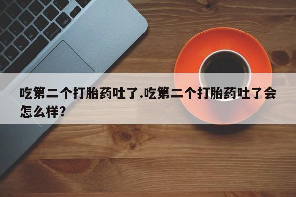 打胎药购买方式吃第二个打胎药吐了.吃第二个打胎药吐了会怎么样？