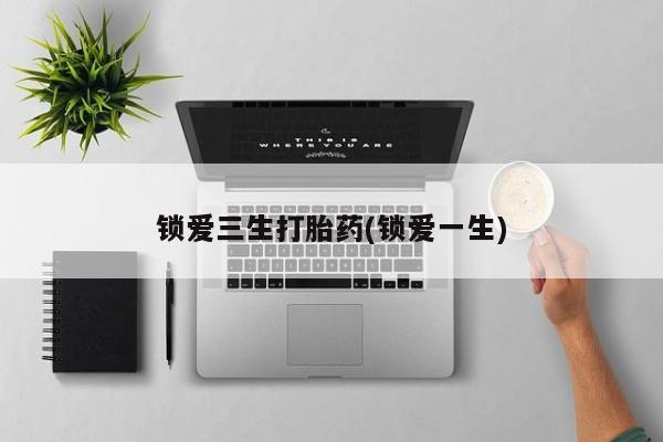 打胎药购买方式锁爱三生打胎药(锁爱一生)
