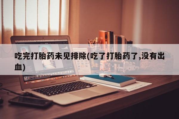 打胎药购买方式吃完打胎药未见排除(吃了打胎药了,没有出血)