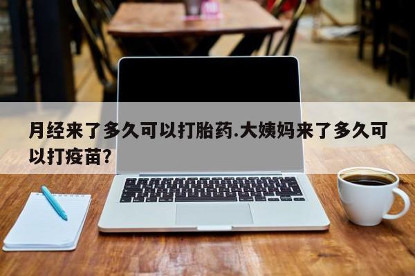 打胎药购买方式月经来了多久可以打胎药.大姨妈来了多久可以打疫苗？
