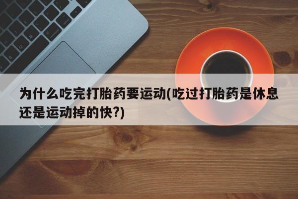 打胎药购买方式为什么吃完打胎药要运动(吃过打胎药是休息还是运动掉的快?)