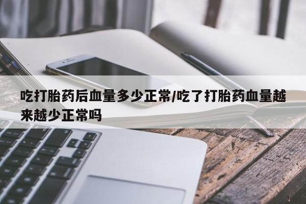 打胎药购买方式吃打胎药后血量多少正常/吃了打胎药血量越来越少正常吗