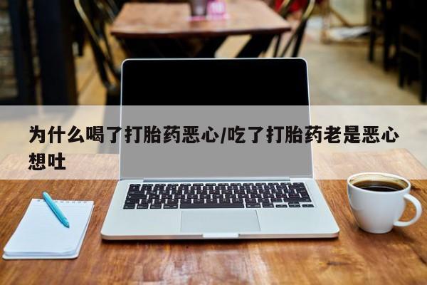 打胎药购买方式为什么喝了打胎药恶心/吃了打胎药老是恶心想吐