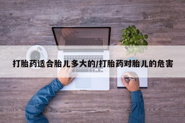 打胎药购买方式打胎药适合胎儿多大的/打胎药对胎儿的危害