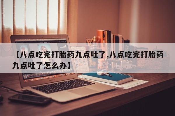 打胎药购买方式【八点吃完打胎药九点吐了,八点吃完打胎药九点吐了怎么办】