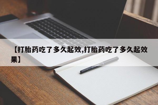 打胎药购买方式【打胎药吃了多久起效,打胎药吃了多久起效果】