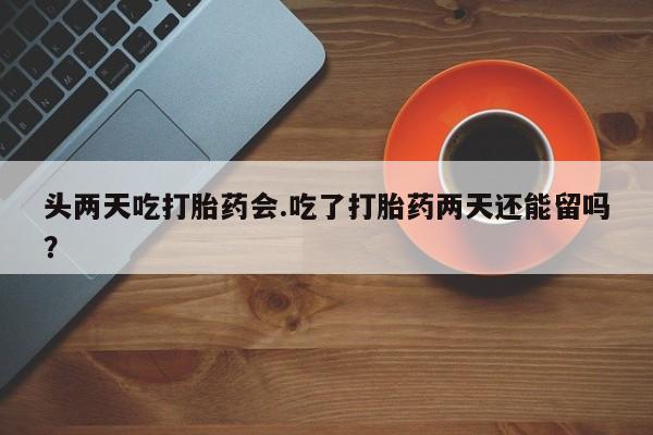 打胎药购买方式头两天吃打胎药会.吃了打胎药两天还能留吗？