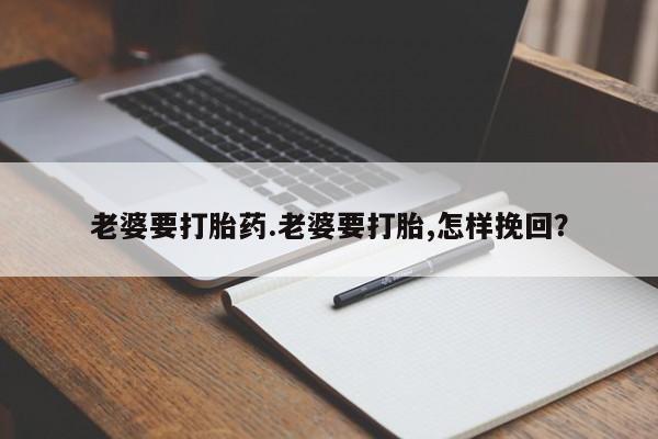 打胎药购买方式老婆要打胎药.老婆要打胎,怎样挽回？