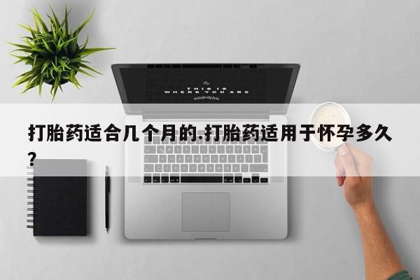 打胎药购买方式打胎药适合几个月的.打胎药适用于怀孕多久？
